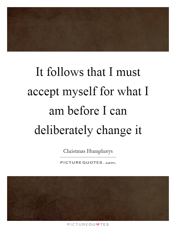 It follows that I must accept myself for what I am before I can deliberately change it Picture Quote #1