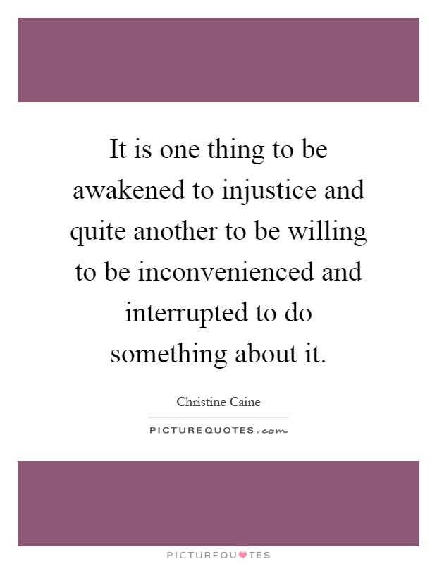 It is one thing to be awakened to injustice and quite another to be willing to be inconvenienced and interrupted to do something about it Picture Quote #1