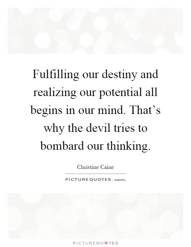 Fulfilling our destiny and realizing our potential all begins in our mind. That's why the devil tries to bombard our thinking Picture Quote #1