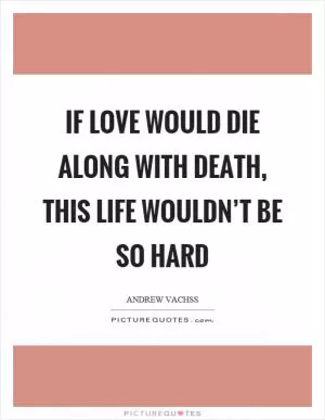 If love would die along with death, this life wouldn’t be so hard Picture Quote #1