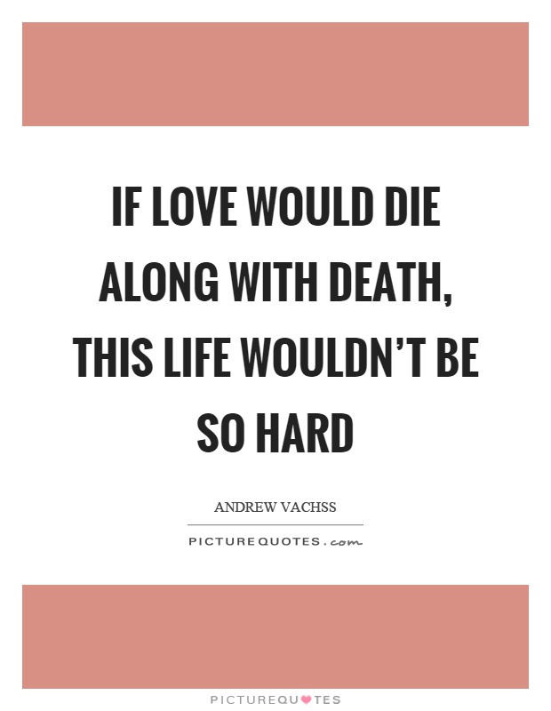 If love would die along with death, this life wouldn't be so hard Picture Quote #1