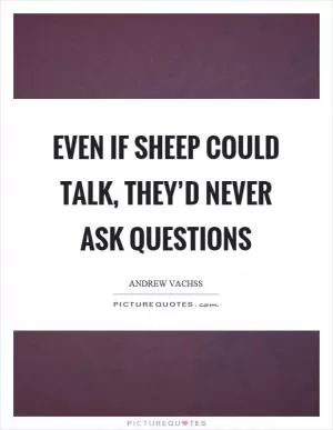 Even if sheep could talk, they’d never ask questions Picture Quote #1