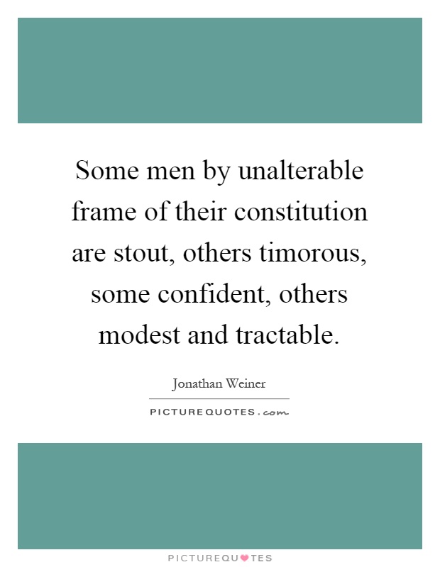 Some men by unalterable frame of their constitution are stout, others timorous, some confident, others modest and tractable Picture Quote #1