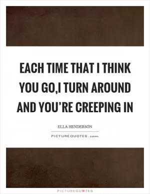 Each time that I think you go,I turn around and you’re creeping in Picture Quote #1