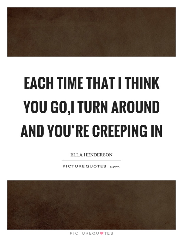 Each time that I think you go,I turn around and you're creeping in Picture Quote #1