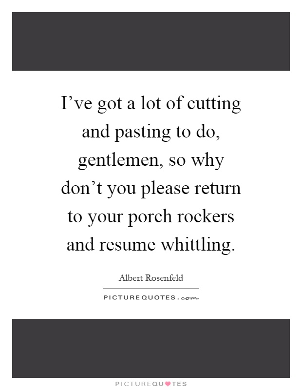I've got a lot of cutting and pasting to do, gentlemen, so why don't you please return to your porch rockers and resume whittling Picture Quote #1