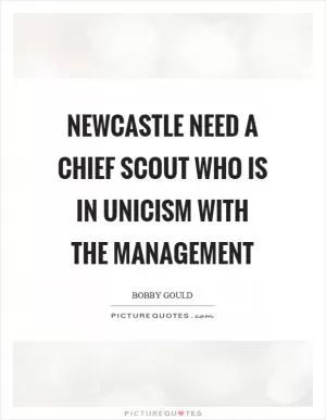 Newcastle need a chief scout who is in unicism with the management Picture Quote #1