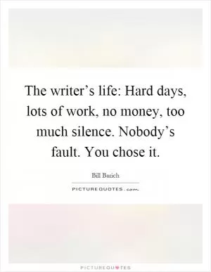 The writer’s life: Hard days, lots of work, no money, too much silence. Nobody’s fault. You chose it Picture Quote #1
