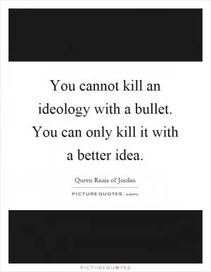 You cannot kill an ideology with a bullet. You can only kill it with a better idea Picture Quote #1