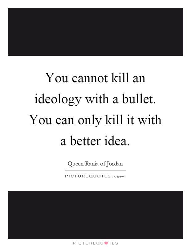 You cannot kill an ideology with a bullet. You can only kill it with a better idea Picture Quote #1