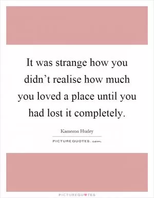 It was strange how you didn’t realise how much you loved a place until you had lost it completely Picture Quote #1