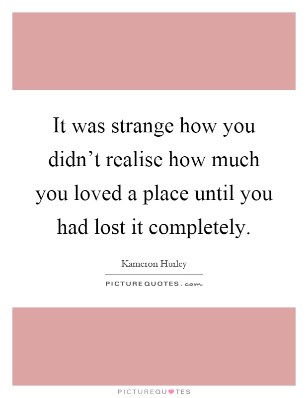 It was strange how you didn't realise how much you loved a place until you had lost it completely Picture Quote #1