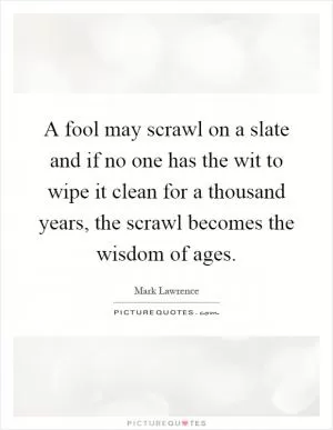 A fool may scrawl on a slate and if no one has the wit to wipe it clean for a thousand years, the scrawl becomes the wisdom of ages Picture Quote #1