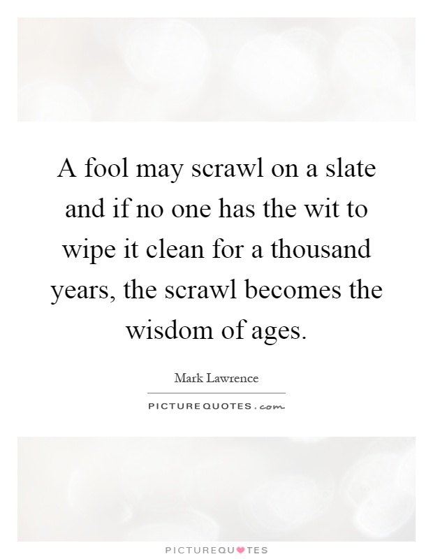 A fool may scrawl on a slate and if no one has the wit to wipe it clean for a thousand years, the scrawl becomes the wisdom of ages Picture Quote #1
