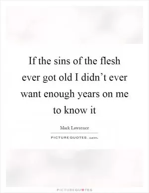 If the sins of the flesh ever got old I didn’t ever want enough years on me to know it Picture Quote #1