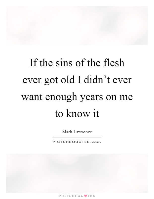 If the sins of the flesh ever got old I didn't ever want enough years on me to know it Picture Quote #1
