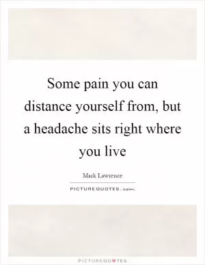 Some pain you can distance yourself from, but a headache sits right where you live Picture Quote #1