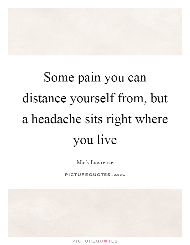 Some pain you can distance yourself from, but a headache sits right where you live Picture Quote #1