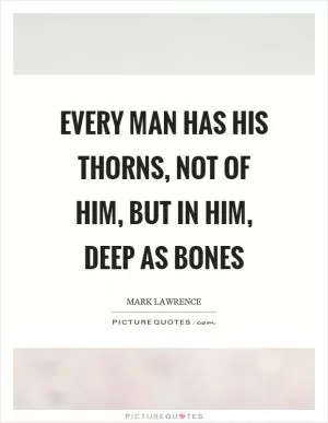 Every man has his thorns, not of him, but in him, deep as bones Picture Quote #1
