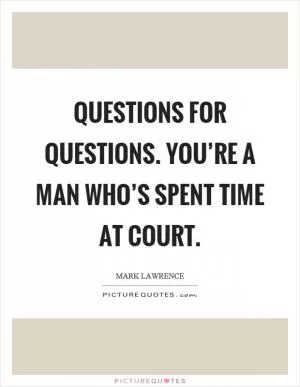 Questions for questions. You’re a man who’s spent time at court Picture Quote #1
