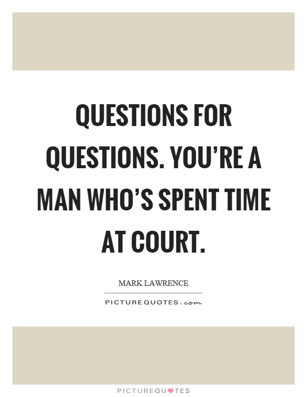 Questions for questions. You're a man who's spent time at court Picture Quote #1