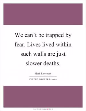 We can’t be trapped by fear. Lives lived within such walls are just slower deaths Picture Quote #1