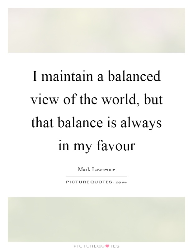 I maintain a balanced view of the world, but that balance is always in my favour Picture Quote #1