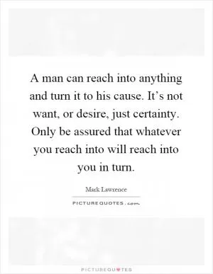 A man can reach into anything and turn it to his cause. It’s not want, or desire, just certainty. Only be assured that whatever you reach into will reach into you in turn Picture Quote #1