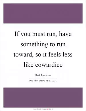 If you must run, have something to run toward, so it feels less like cowardice Picture Quote #1