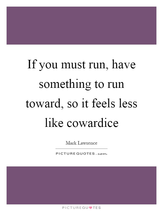 If you must run, have something to run toward, so it feels less like cowardice Picture Quote #1