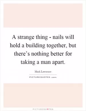 A strange thing - nails will hold a building together, but there’s nothing better for taking a man apart Picture Quote #1
