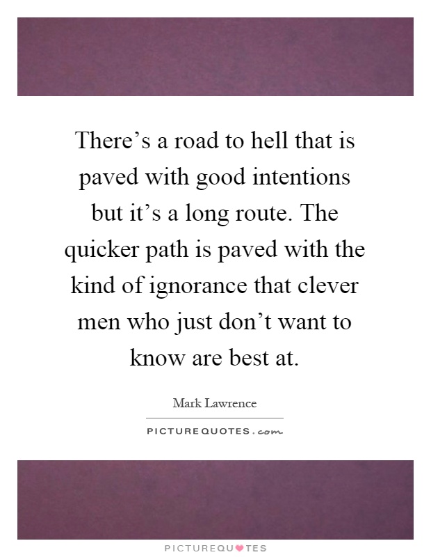 There's a road to hell that is paved with good intentions but it's a long route. The quicker path is paved with the kind of ignorance that clever men who just don't want to know are best at Picture Quote #1