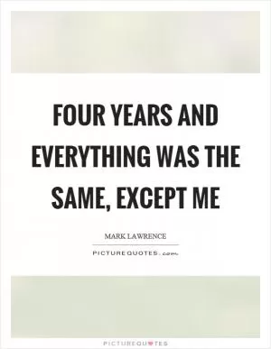 Four years and everything was the same, except me Picture Quote #1