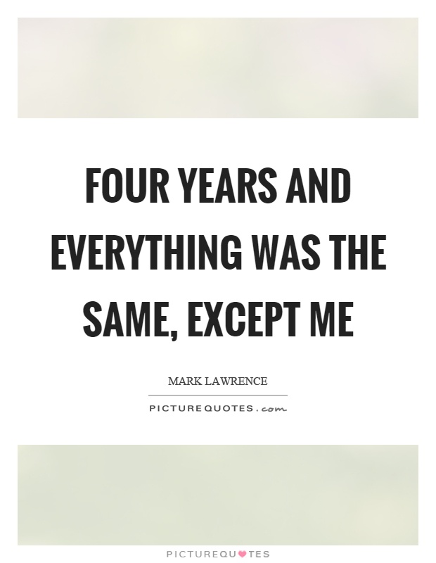 Four years and everything was the same, except me Picture Quote #1