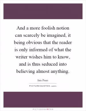 And a more foolish notion can scarcely be imagined, it being obvious that the reader is only informed of what the writer wishes him to know, and is thus seduced into believing almost anything Picture Quote #1