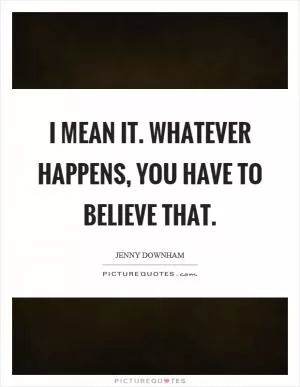 I mean it. Whatever happens, you have to believe that Picture Quote #1