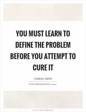 You must learn to define the problem before you attempt to cure it Picture Quote #1