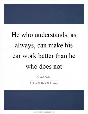 He who understands, as always, can make his car work better than he who does not Picture Quote #1
