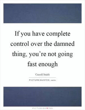 If you have complete control over the damned thing, you’re not going fast enough Picture Quote #1