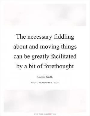 The necessary fiddling about and moving things can be greatly facilitated by a bit of forethought Picture Quote #1