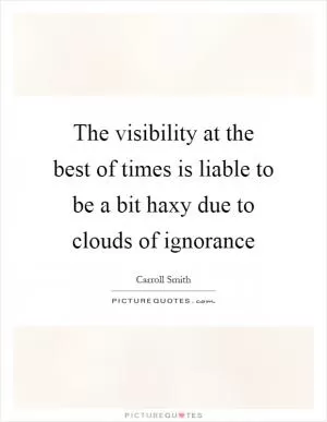 The visibility at the best of times is liable to be a bit haxy due to clouds of ignorance Picture Quote #1