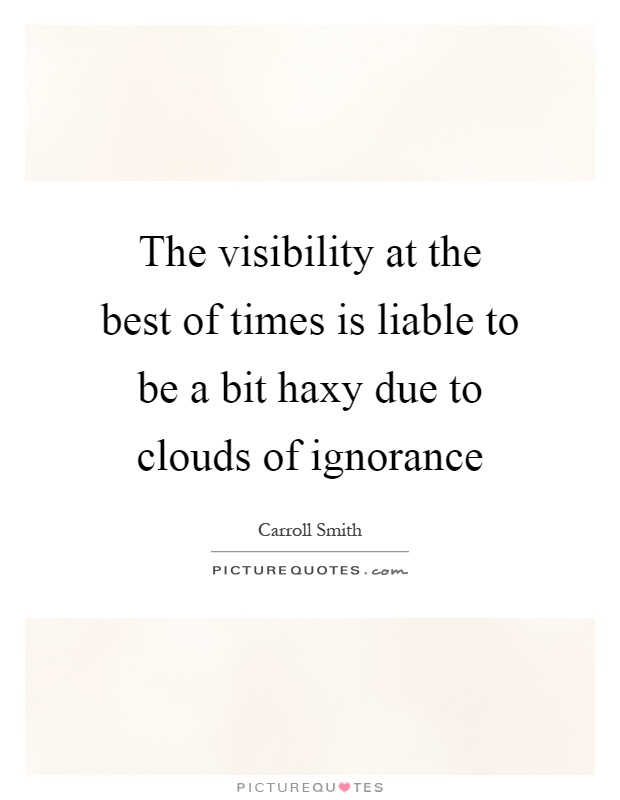 The visibility at the best of times is liable to be a bit haxy due to clouds of ignorance Picture Quote #1