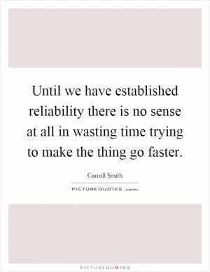 Until we have established reliability there is no sense at all in wasting time trying to make the thing go faster Picture Quote #1