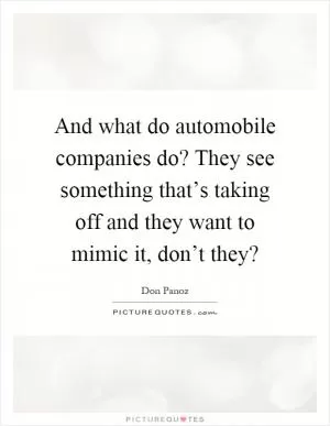 And what do automobile companies do? They see something that’s taking off and they want to mimic it, don’t they? Picture Quote #1