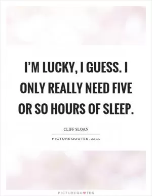 I’m lucky, I guess. I only really need five or so hours of sleep Picture Quote #1