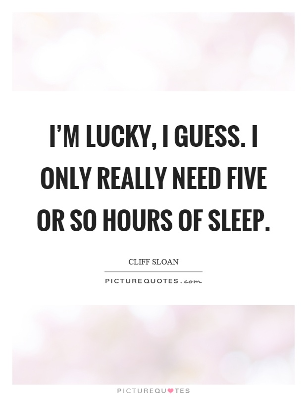 I'm lucky, I guess. I only really need five or so hours of sleep Picture Quote #1