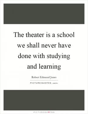 The theater is a school we shall never have done with studying and learning Picture Quote #1