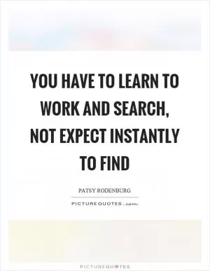 You have to learn to work and search, not expect instantly to find Picture Quote #1