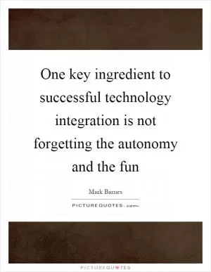 One key ingredient to successful technology integration is not forgetting the autonomy and the fun Picture Quote #1