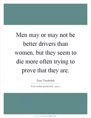 Men may or may not be better drivers than women, but they seem to die more often trying to prove that they are Picture Quote #1